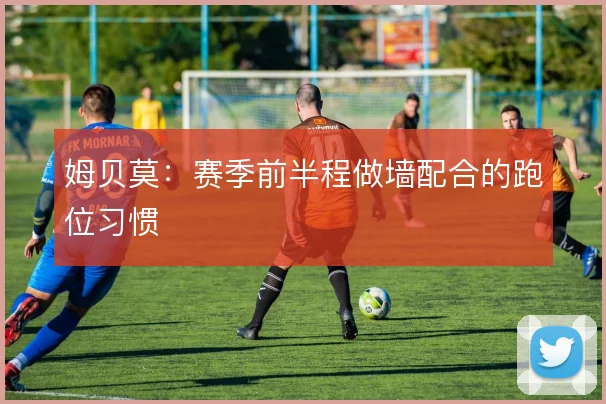姆贝莫：赛季前半程做墙配合的跑位习惯