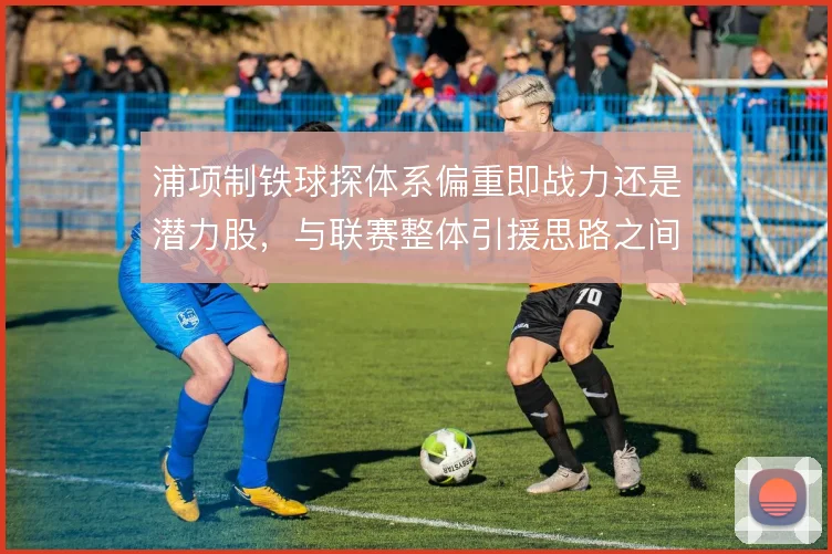 浦项制铁球探体系偏重即战力还是潜力股，与联赛整体引援思路之间如何取舍