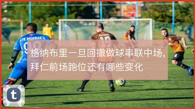 格纳布里一旦回撤做球串联中场,拜仁前场跑位还有哪些变化