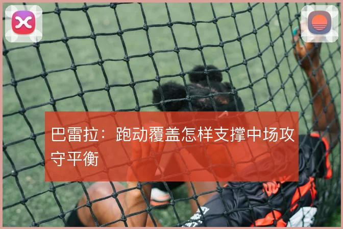 巴雷拉:跑动覆盖怎样支撑中场攻守平衡