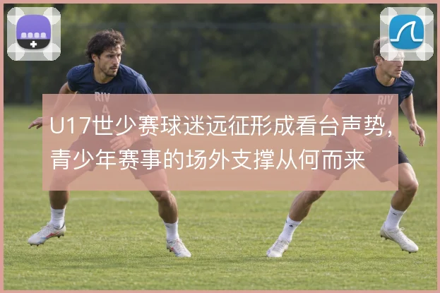 U17世少赛球迷远征形成看台声势,青少年赛事的场外支撑从何而来