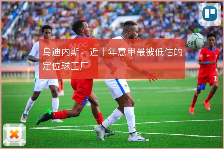 乌迪内斯：近十年意甲最被低估的定位球工厂