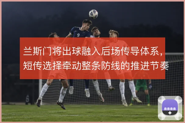 兰斯门将出球融入后场传导体系，短传选择牵动整条防线的推进节奏