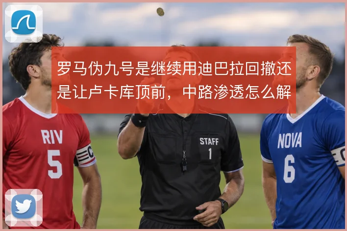 罗马伪九号是继续用迪巴拉回撤还是让卢卡库顶前,中路渗透怎么解