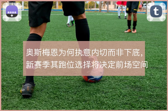 奥斯梅恩为何执意内切而非下底,新赛季其跑位选择将决定前场空间分配