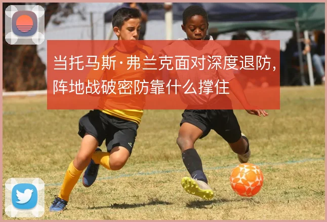 当托马斯·弗兰克面对深度退防,阵地战破密防靠什么撑住