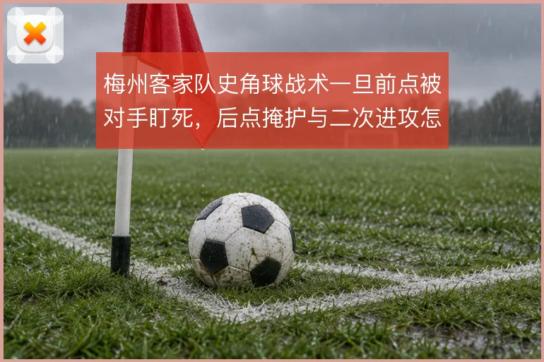 梅州客家队史角球战术一旦前点被对手盯死，后点掩护与二次进攻怎么走
