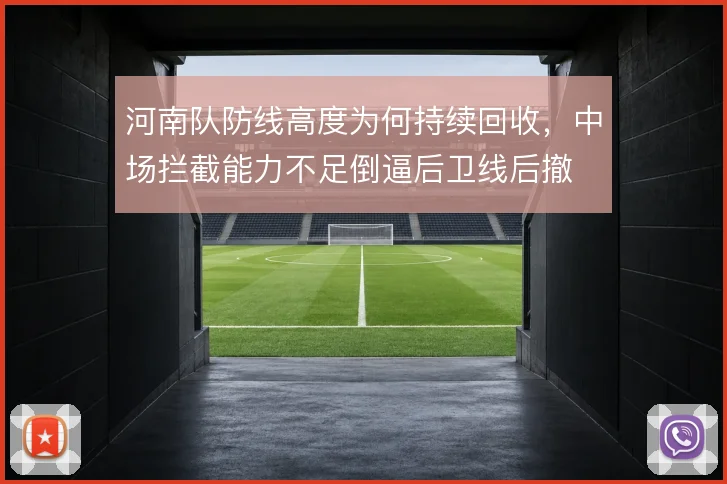 河南队防线高度为何持续回收,中场拦截能力不足倒逼后卫线后撤