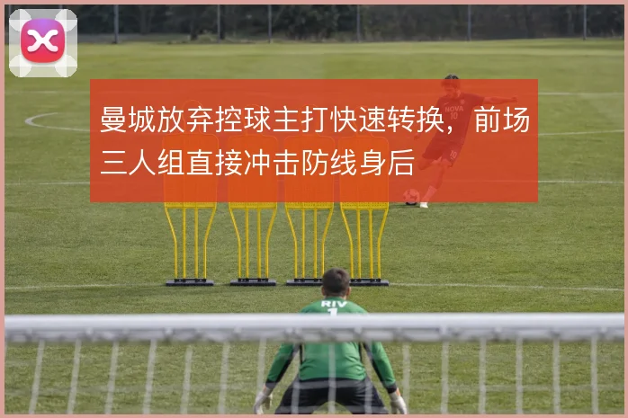 曼城放弃控球主打快速转换，前场三人组直接冲击防线身后