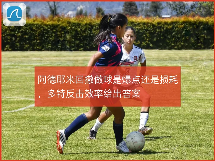 阿德耶米回撤做球是爆点还是损耗，多特反击效率给出答案