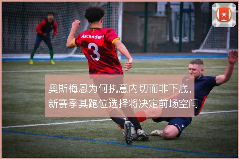 奥斯梅恩为何执意内切而非下底，新赛季其跑位选择将决定前场空间分配