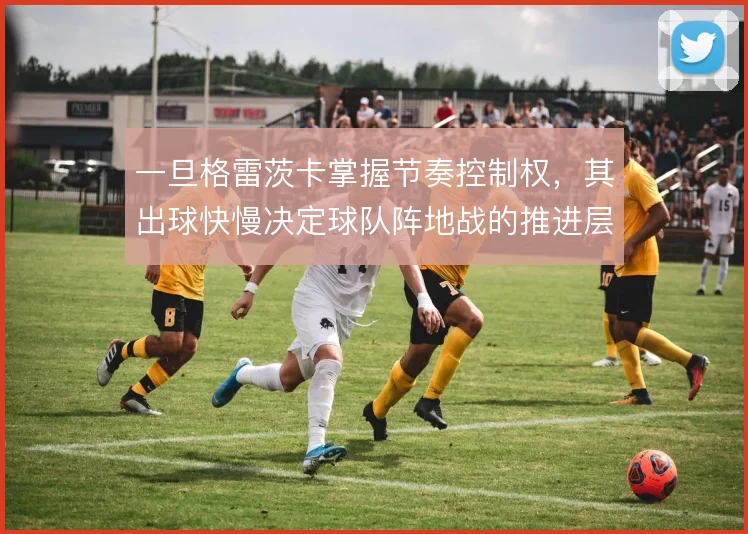 一旦格雷茨卡掌握节奏控制权,其出球快慢决定球队阵地战的推进层次