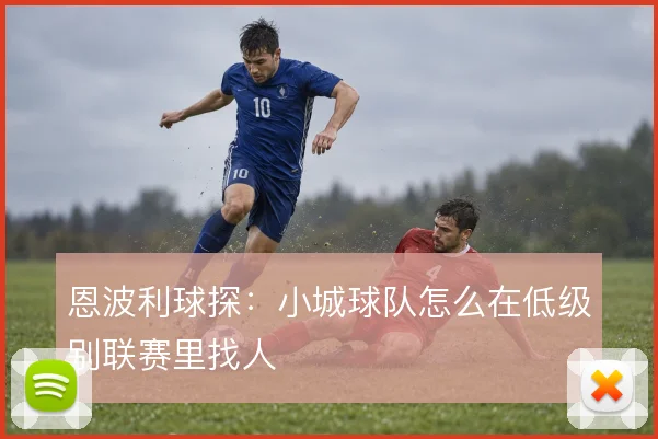 恩波利球探：小城球队怎么在低级别联赛里找人