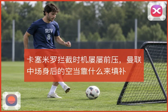 卡塞米罗拦截时机屡屡前压，曼联中场身后的空当靠什么来填补