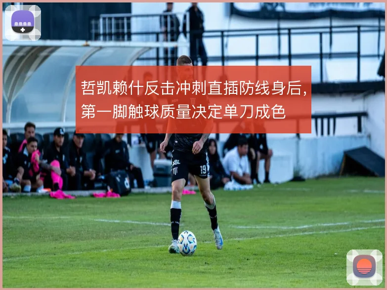 哲凯赖什反击冲刺直插防线身后，第一脚触球质量决定单刀成色