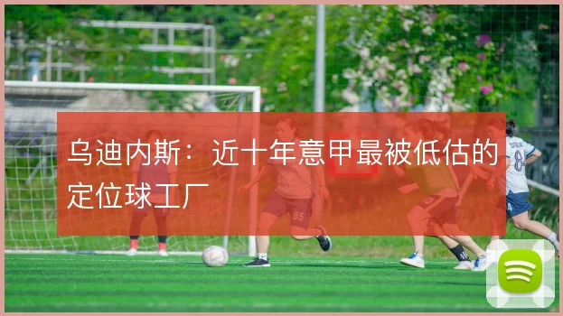 乌迪内斯:近十年意甲最被低估的定位球工厂