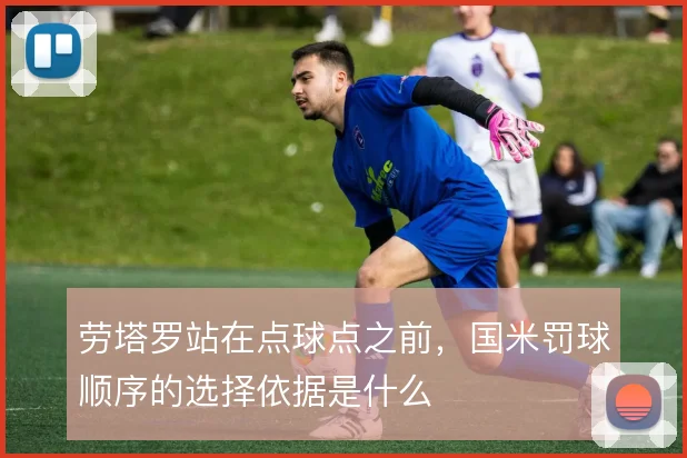 劳塔罗站在点球点之前，国米罚球顺序的选择依据是什么