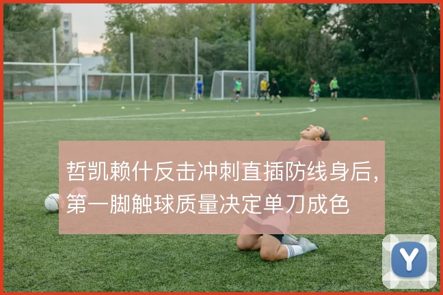 哲凯赖什反击冲刺直插防线身后，第一脚触球质量决定单刀成色