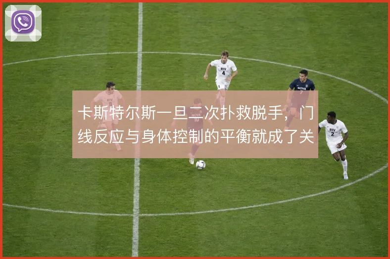 卡斯特尔斯一旦二次扑救脱手，门线反应与身体控制的平衡就成了关键