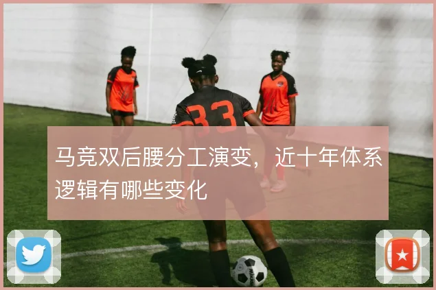 马竞双后腰分工演变,近十年体系逻辑有哪些变化