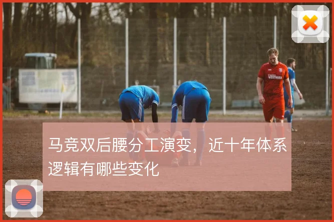 马竞双后腰分工演变,近十年体系逻辑有哪些变化