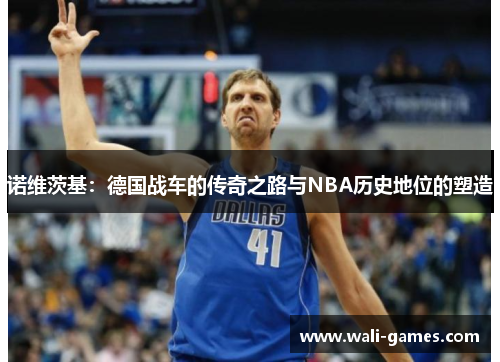 诺维茨基：德国战车的传奇之路与NBA历史地位的塑造