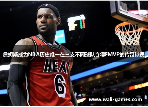 詹姆斯成为NBA历史唯一在三支不同球队夺得FMVP的传奇球员