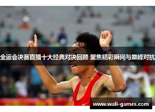 全运会决赛直播十大经典对决回顾 聚焦精彩瞬间与巅峰对抗
