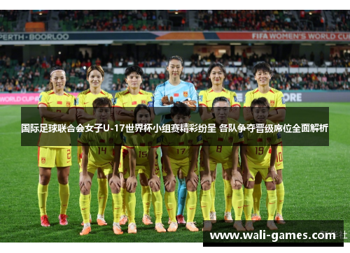 国际足球联合会女子U-17世界杯小组赛精彩纷呈 各队争夺晋级席位全面解析