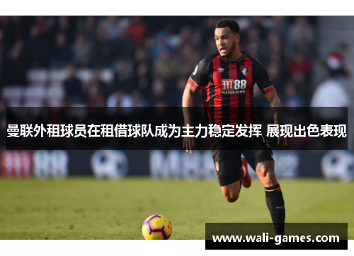 曼联外租球员在租借球队成为主力稳定发挥 展现出色表现