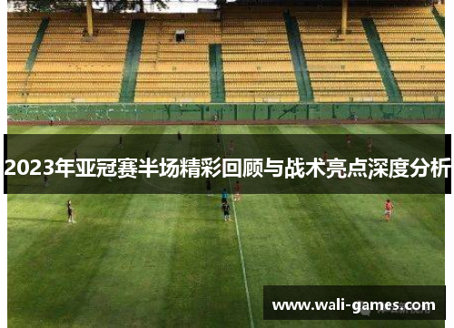2023年亚冠赛半场精彩回顾与战术亮点深度分析
