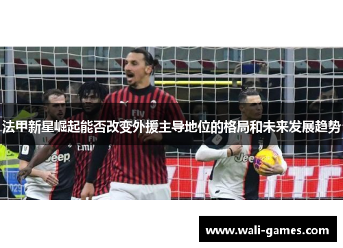 法甲新星崛起能否改变外援主导地位的格局和未来发展趋势