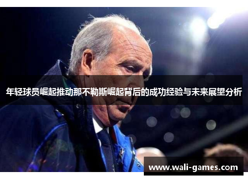年轻球员崛起推动那不勒斯崛起背后的成功经验与未来展望分析