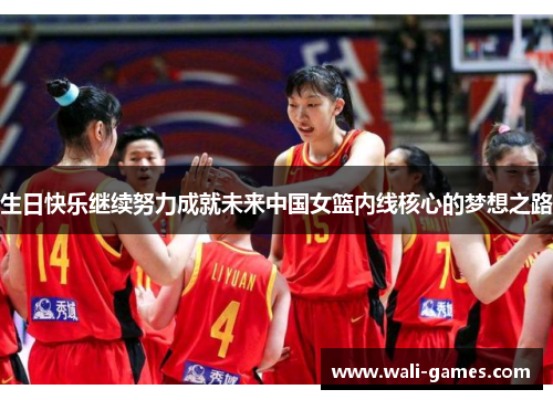生日快乐继续努力成就未来中国女篮内线核心的梦想之路