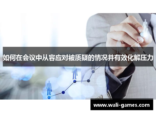 如何在会议中从容应对被质疑的情况并有效化解压力