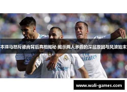 本泽马怒斥德尚背后真相揭秘 揭示两人矛盾的深层原因与风波始末