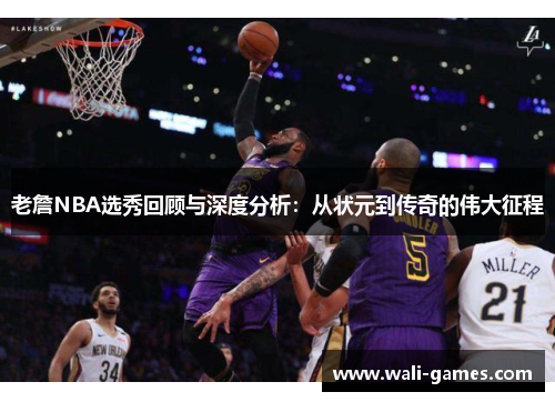 老詹NBA选秀回顾与深度分析：从状元到传奇的伟大征程