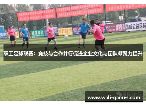 职工足球联赛：竞技与合作并行促进企业文化与团队凝聚力提升