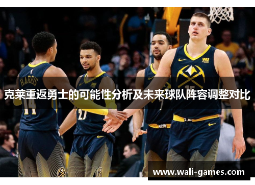 克莱重返勇士的可能性分析及未来球队阵容调整对比