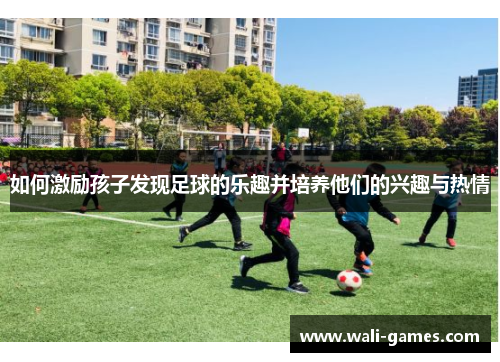 如何激励孩子发现足球的乐趣并培养他们的兴趣与热情