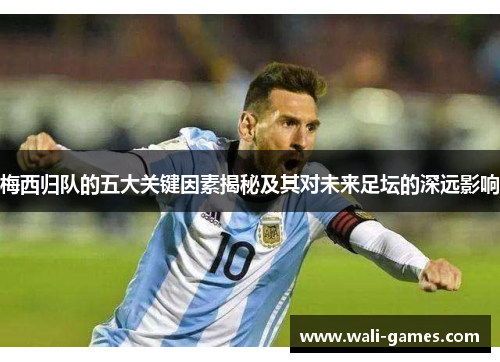 梅西归队的五大关键因素揭秘及其对未来足坛的深远影响