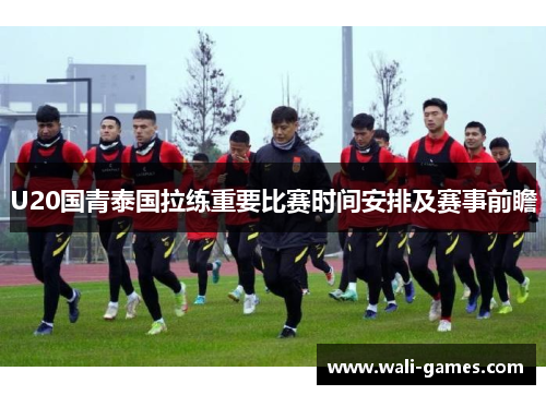 U20国青泰国拉练重要比赛时间安排及赛事前瞻