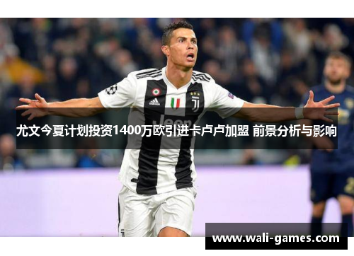 尤文今夏计划投资1400万欧引进卡卢卢加盟 前景分析与影响