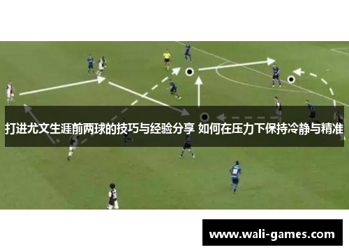 打进尤文生涯前两球的技巧与经验分享 如何在压力下保持冷静与精准