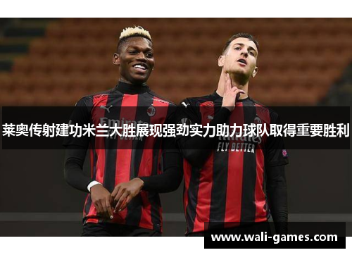 莱奥传射建功米兰大胜展现强劲实力助力球队取得重要胜利