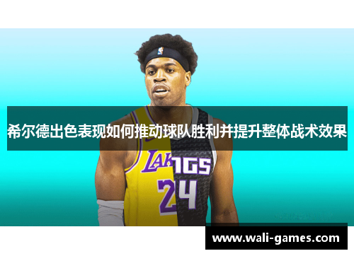 希尔德出色表现如何推动球队胜利并提升整体战术效果