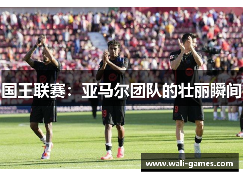 国王联赛：亚马尔团队的壮丽瞬间