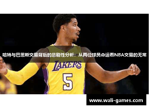 哈特与巴恩斯交易背后的悲剧性分析：从两位球员命运看NBA交易的无常