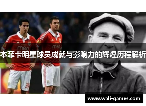 本菲卡明星球员成就与影响力的辉煌历程解析
