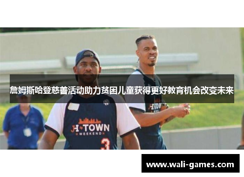 詹姆斯哈登慈善活动助力贫困儿童获得更好教育机会改变未来